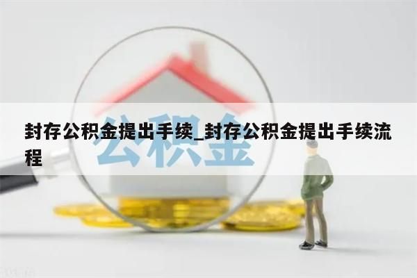 封存公积金提出手续_封存公积金提出手续流程