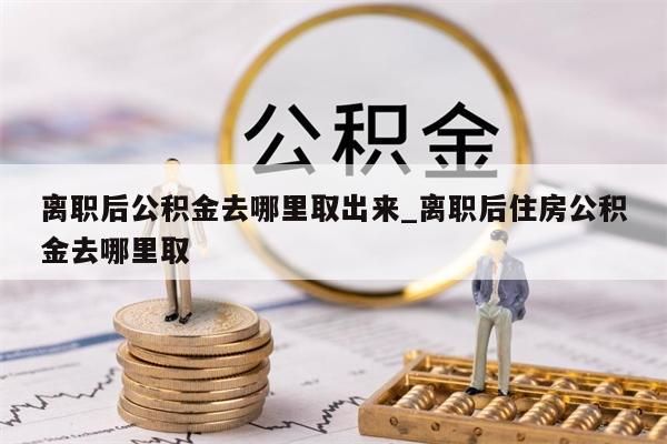 离职后公积金去哪里取出来_离职后住房公积金去哪里取