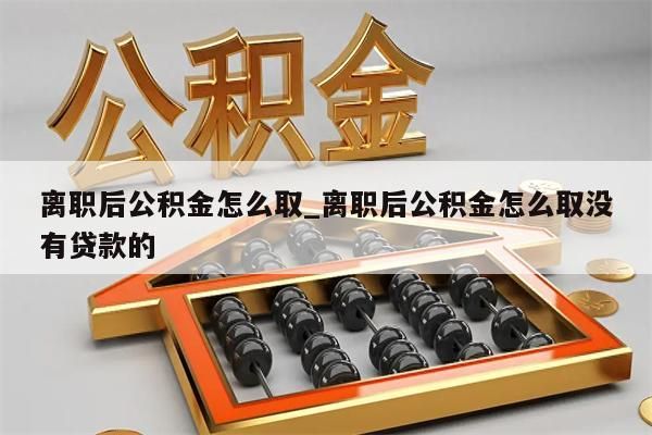 离职后公积金怎么取_离职后公积金怎么取没有贷款的